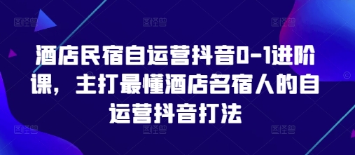 酒店民宿自运营抖音0-1进阶课，主打最懂酒店名宿人的自运营抖音打法-hcnxn