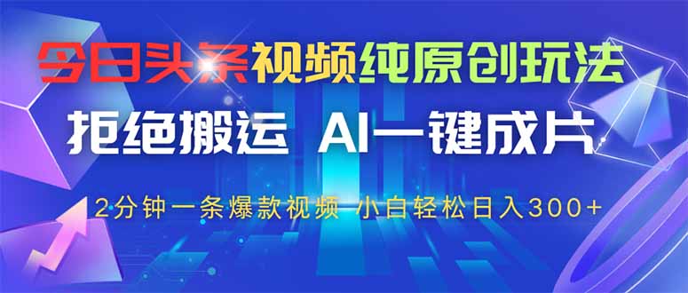 今日头条视频纯原创玩法，AI一键成片，2分钟一条视频，轻松日入300+-hcnxn