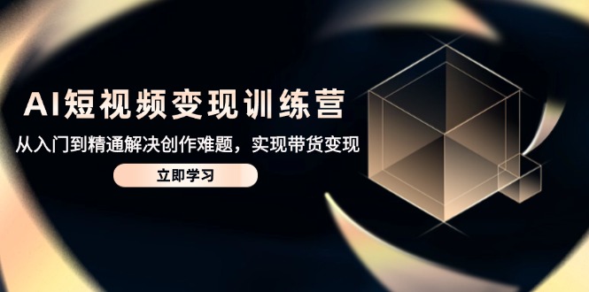 AI短视频变现训练营，从入门到精通解决创作难题，实现带货变现-hcnxn