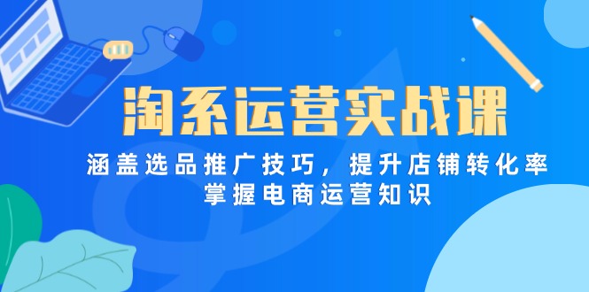 淘系运营实战课，涵盖选品推广技巧，提升店铺转化率，掌握电商运营知识-hcnxn