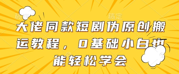 大佬同款短剧伪原创搬运方法，0基础小白也能轻松学会-hcnxn