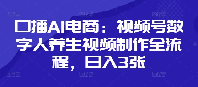 口播AI电商：视频号数字人养生视频制作全流程，日入3张-hcnxn