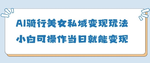 AI骑行美女私域变现玩法小白可操作当日变现5张-hcnxn