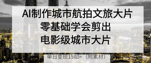 AI制作城市航拍文旅大片，零基础学会剪出电影级城市大片，单日变现多张-hcnxn