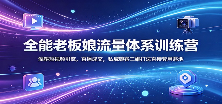 全能老板娘流量体系训练营：深耕短视频引流，直播成交，私域锁客三维打法直接套用落地-hcnxn