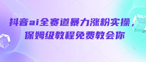 抖音ai全赛道暴力涨粉实操，保姆级教程免费教会你-hcnxn