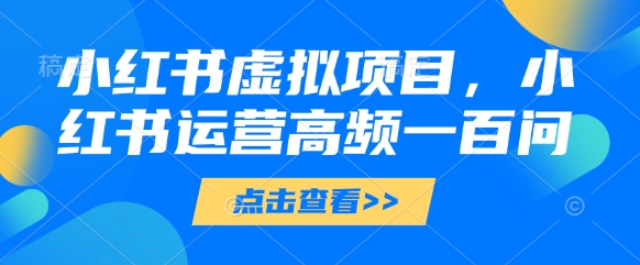 小红书虚拟项目，小红书运营高频一百问【文档】-hcnxn