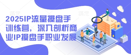 2025IP流量操盘手训练营，深入剖析商业IP操盘手职业发展(更新)-hcnxn