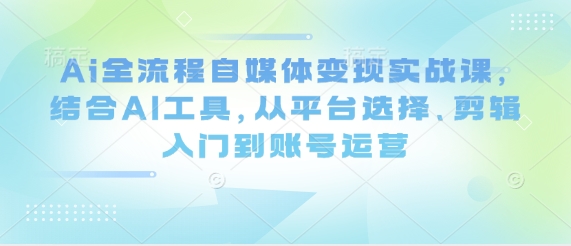 Ai全流程自媒体变现实战课，结合AI工具，从平台选择、剪辑入门到账号运营-hcnxn