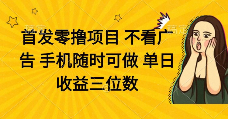 零撸项目 不看广告 手机随时可做 单日收益三位数-hcnxn
