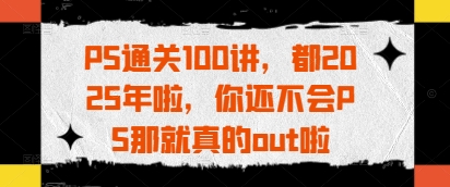 PS通关100讲，都2025年啦，你还不会PS那就真的out啦-hcnxn