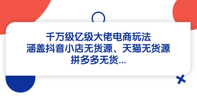 千万级亿级大佬电商玩法：涵盖抖音小店无货源、天猫无货源、拼多多无货...-hcnxn