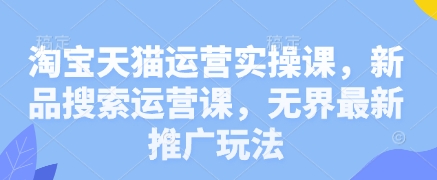 淘宝天猫运营实操课，新品搜索运营课，无界最新推广玩法-hcnxn