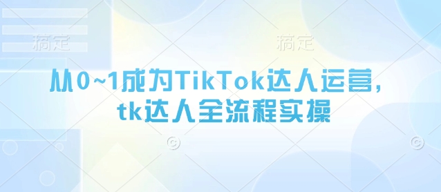 从0~1成为TikTok达人运营，tk达人全流程实操-hcnxn