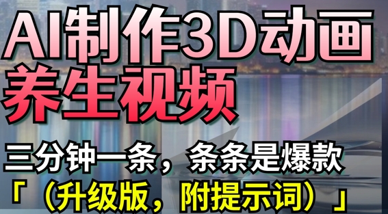 AI制作3D动画养生视频，三分钟一条，条条是爆款(升级版，附提示词)-hcnxn