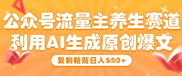 公众号流量主养生赛道，利用AI生成原创爆文，复制粘贴日入5张-hcnxn