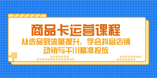 商品卡运营课程，从选品到流量提升，学会抖音店铺动销与千川精准投放-hcnxn