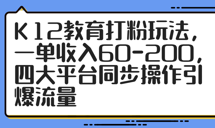 K12教育打粉玩法，一单收入60-200，四大平台同步操作引爆流量-hcnxn