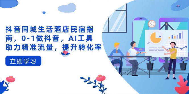 抖音同城生活酒店民宿指南，0-1做抖音，AI工具助力精准流量，提升转化率-hcnxn