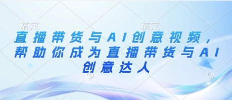 直播带货与AI创意视频，帮助你成为直播带货与AI创意达人-hcnxn