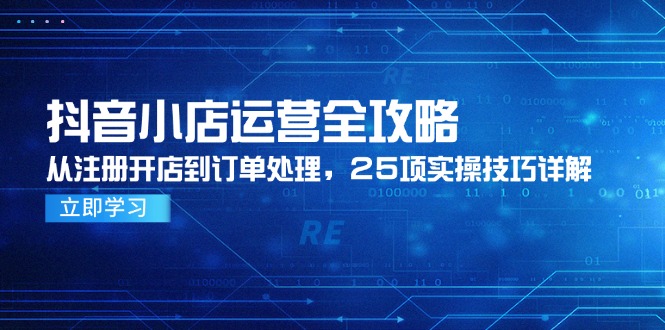 抖音小店运营全攻略，从注册开店到订单处理，25项实操技巧详解-hcnxn