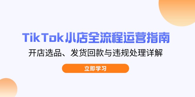 TikTok小店全流程运营指南，开店选品、发货回款与违规处理详解-hcnxn