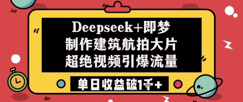 Deepseek+即梦制作建筑航拍大片超绝视频引爆流量单日收益破1k+-hcnxn