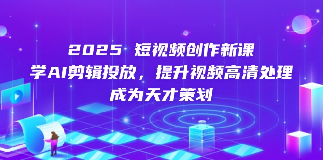 2025短视频创作新课，学AI剪辑投放，提升视频高清处理，成为天才策划-hcnxn