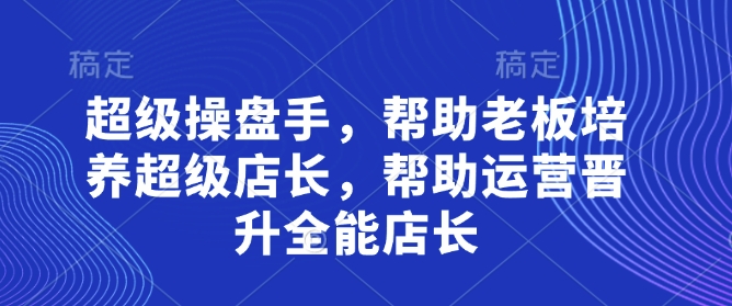 超级操盘手，​帮助老板培养超级店长，帮助运营晋升全能店长-hcnxn