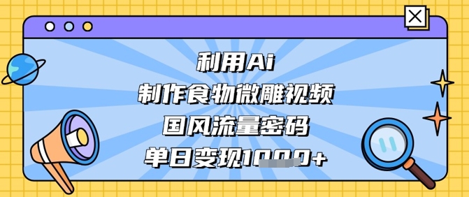 利用Ai制作食物微雕视频，国风流量密码，单日变现数张-hcnxn