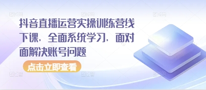 抖音直播运营实操训练营线下课，全面系统学习，面对面解决账号问题-hcnxn