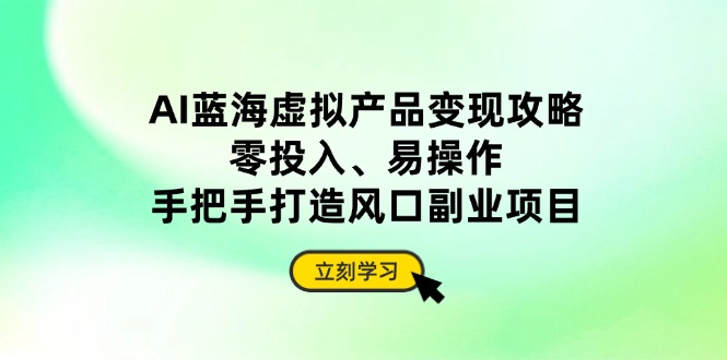 AI蓝海虚拟产品变现攻略，零投入、易操作，手把手打造风口副业项目-hcnxn