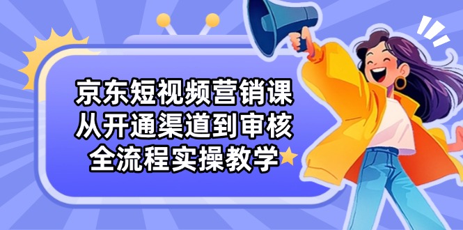 京东短视频营销课：从开通渠道到审核，全流程实操教学-hcnxn