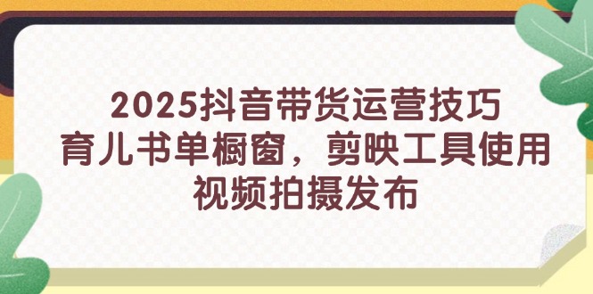 2025抖音带货运营技巧，育儿书单橱窗，剪映工具使用，视频拍摄发布-hcnxn