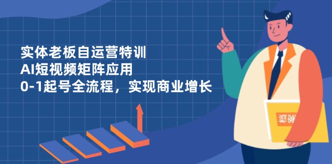 实体老板自运营特训，AI短视频矩阵应用，0-1起号全流程，实现商业增长-hcnxn