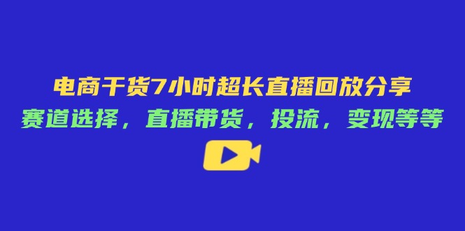 电商干货7小时超长直播回放分享：赛道选择，直播带货，投流，变现等等-hcnxn