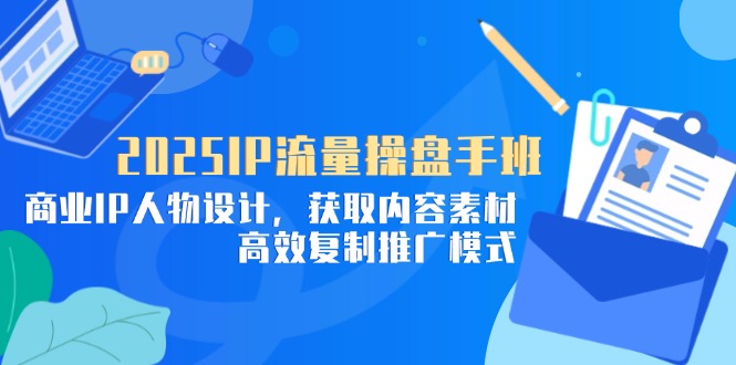 2025IP流量操盘手班，商业IP人物设计，获取内容素材，高效复制推广模式-hcnxn