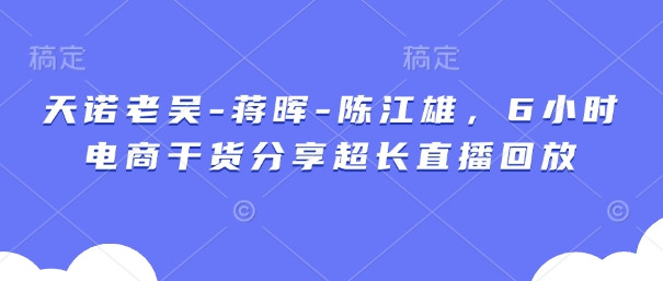 天诺老吴-蒋晖-陈江雄，6小时电商干货分享超长直播回放-hcnxn
