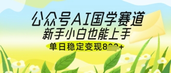 公众号AI国学爆文，国学赛道风口，新手小白也能轻松上手，单日稳定变现几张-hcnxn