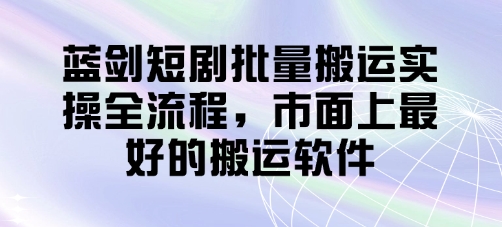 蓝剑短剧批量搬运实操全流程，市面上最好的搬运软件-hcnxn