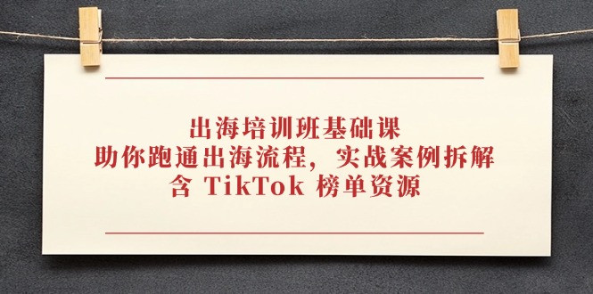 出海培训班基础课，助你跑通出海流程，实战案例拆解，含 TikTok 榜单资源-hcnxn