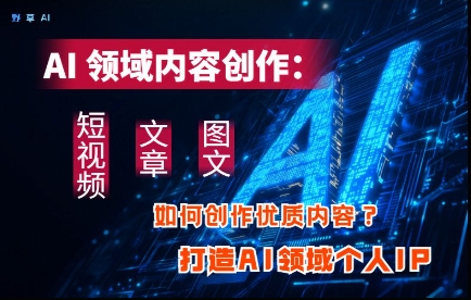 AI领域内容创作：高效创作短视频、文章、图文三大板块内容，打造AI领域个人IP-hcnxn