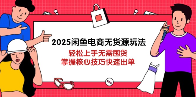 2025闲鱼电商无货源玩法：轻松上手无需囤货，掌握核心技巧快速出单-hcnxn
