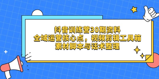 抖音训练营30期资料，全域运营核心点，视频剪辑工具箱 素材脚本与话术整理-hcnxn