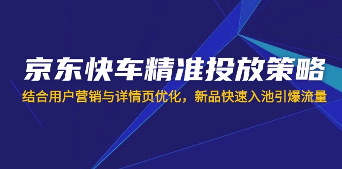 京东快车精准投放策略，结合用户营销与详情页优化，新品快速入池引爆流量-hcnxn