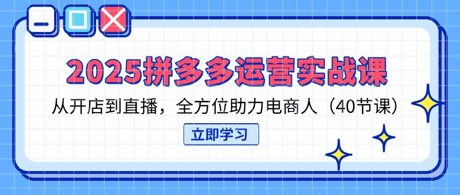 2025拼多多运营实战课，从开店到直播，全方位助力电商人(40节课-hcnxn