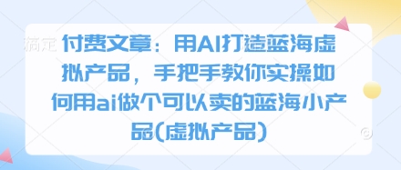付费文章：用AI打造蓝海虚拟产品，手把手教你实操如何用ai做个可以卖的蓝海小产品(虚拟产品)-hcnxn