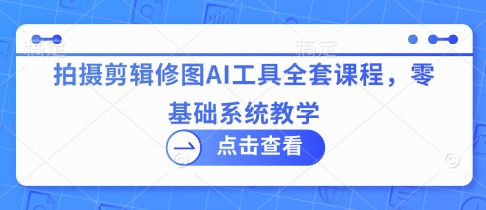 拍摄剪辑修图AI工具全套课程，零基础系统教学-hcnxn