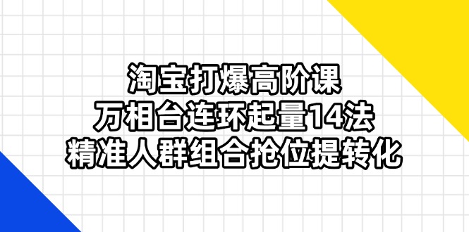 淘宝打爆高阶课：万相台连环起量14法，精准人群组合抢位提转化-hcnxn