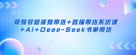 视频号短视频带货+直播带货系统课+AI+Deep-Seek书单带货-hcnxn